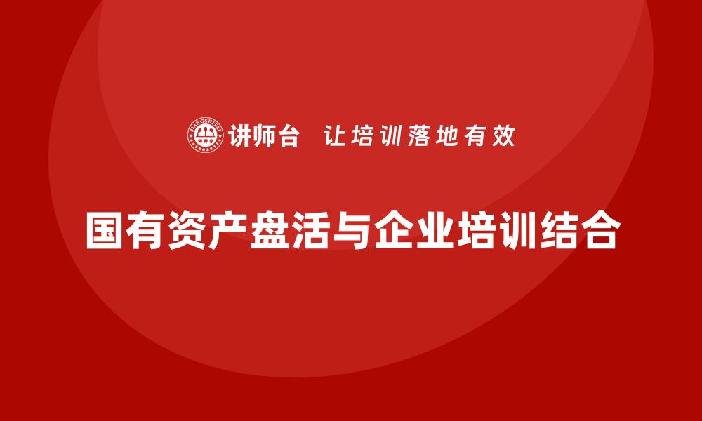 国有资产盘活与企业培训结合