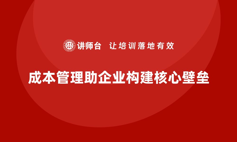 文章企业如何用成本管理构建核心壁垒的缩略图