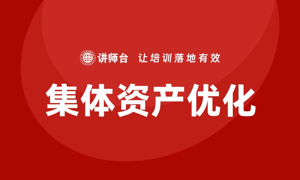 文章集体资产盘活企业培训课程助力企业转型升级的缩略图
