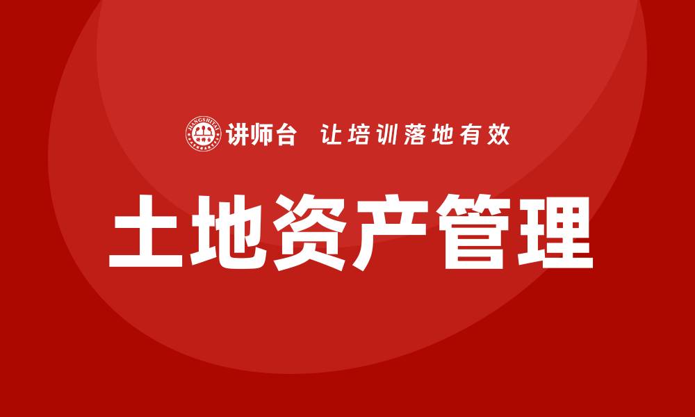 文章土地资产盘活企业培训课程助力企业发展新机遇的缩略图