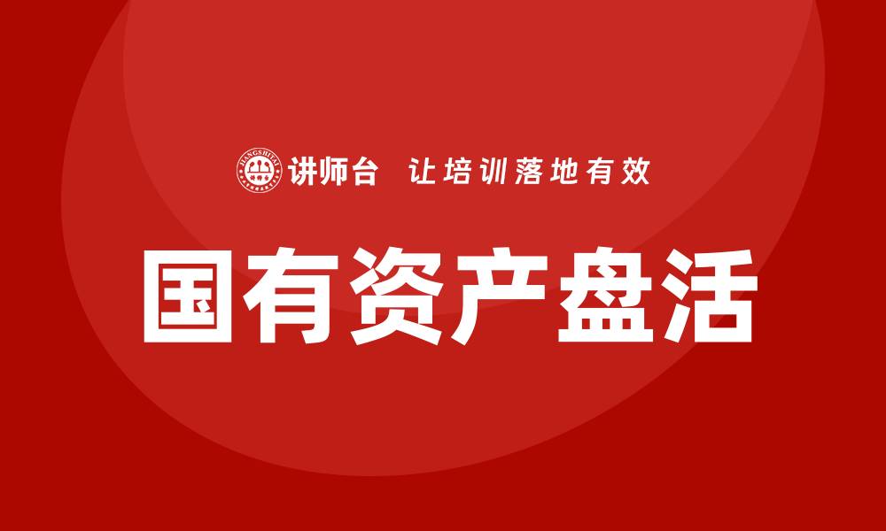 文章行政事业单位国有资产盘活企业培训课程全解析的缩略图