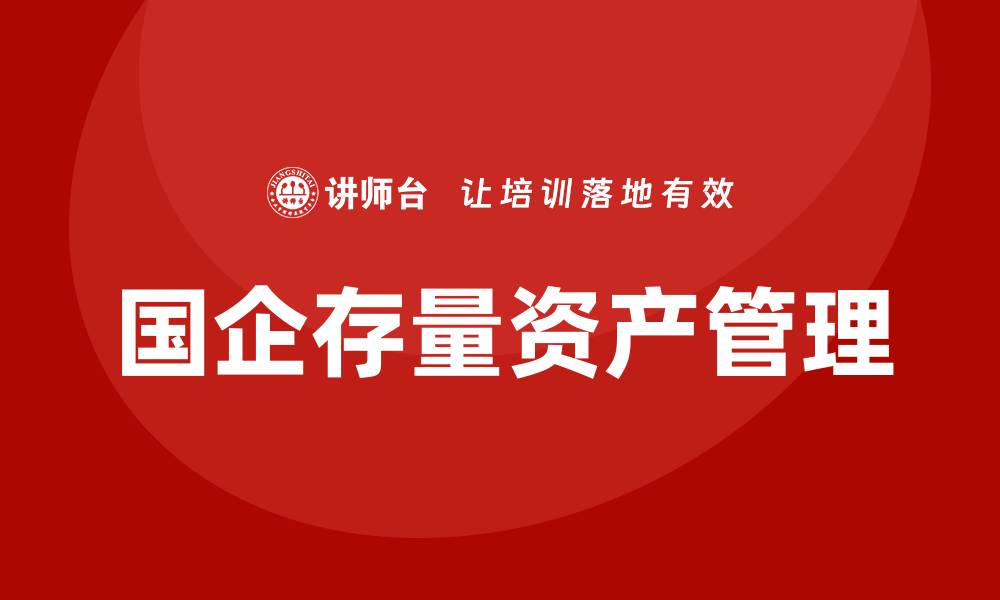 文章国企存量资产盘活企业培训课程全解析与实战技巧的缩略图