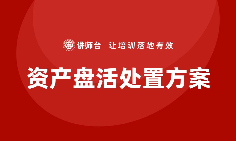 文章资产盘活处置方案企业培训课程全面解析与实战指导的缩略图