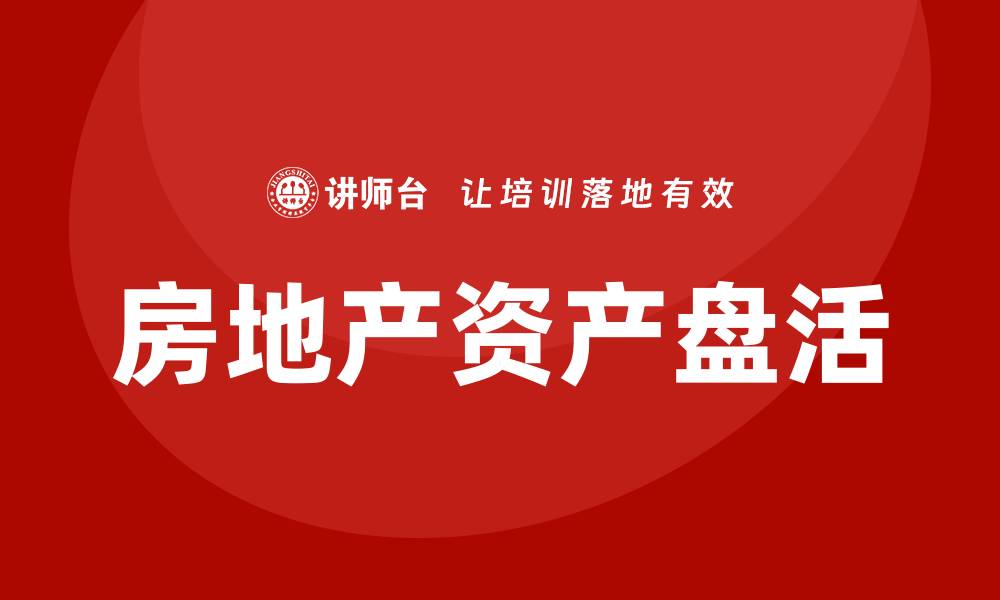 文章房地产资产盘活方案企业培训课程提升管理效能的缩略图