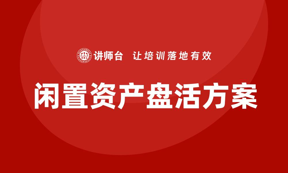 文章国有企业闲置资产盘活方案培训课程详解的缩略图
