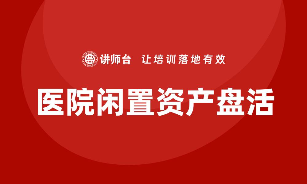 文章医院闲置资产盘活方案企业培训课程全面解析的缩略图
