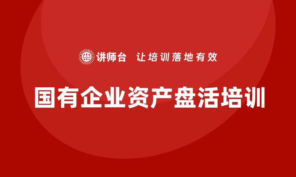 文章国有企业资产盘活方案企业培训课程全解析的缩略图