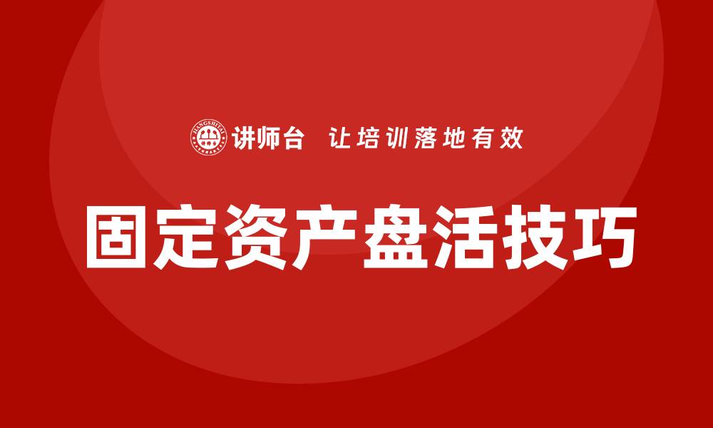 文章固定资产盘活企业内训课的实用技巧与案例分析的缩略图