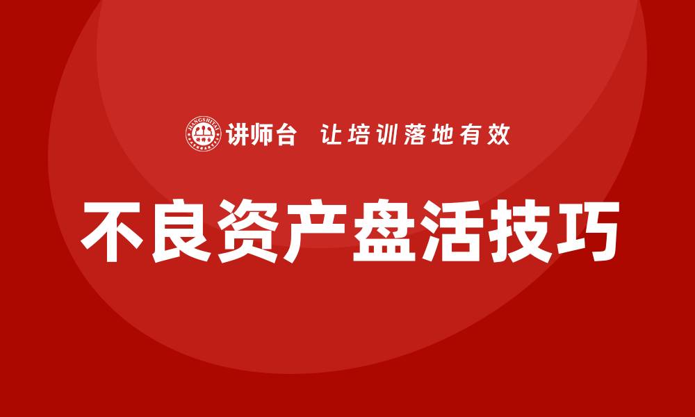 文章提升企业价值的不良资产盘活内训课技巧的缩略图