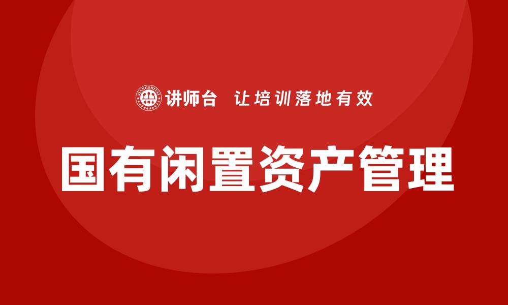 文章国有闲置资产盘活企业内训课提升管理效率的缩略图