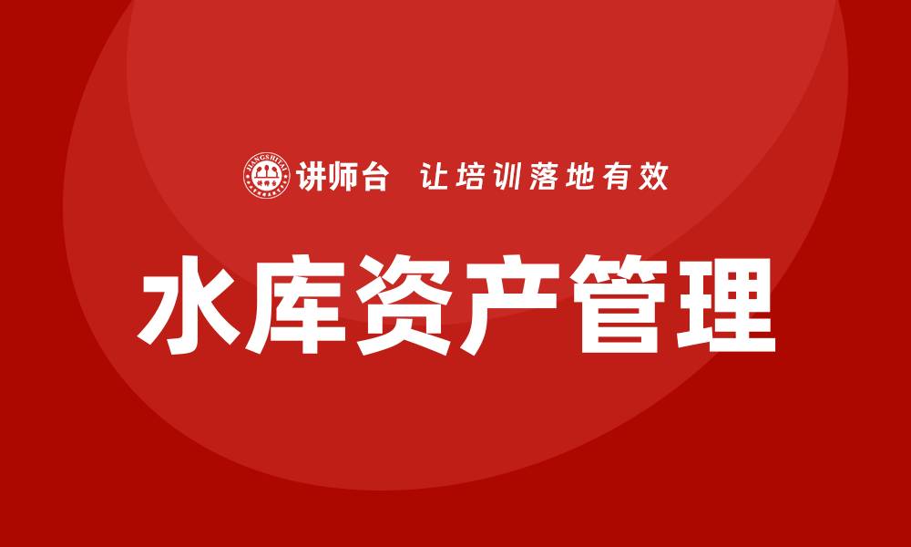 文章水库资产盘活企业内训课：提升管理效能的关键策略的缩略图