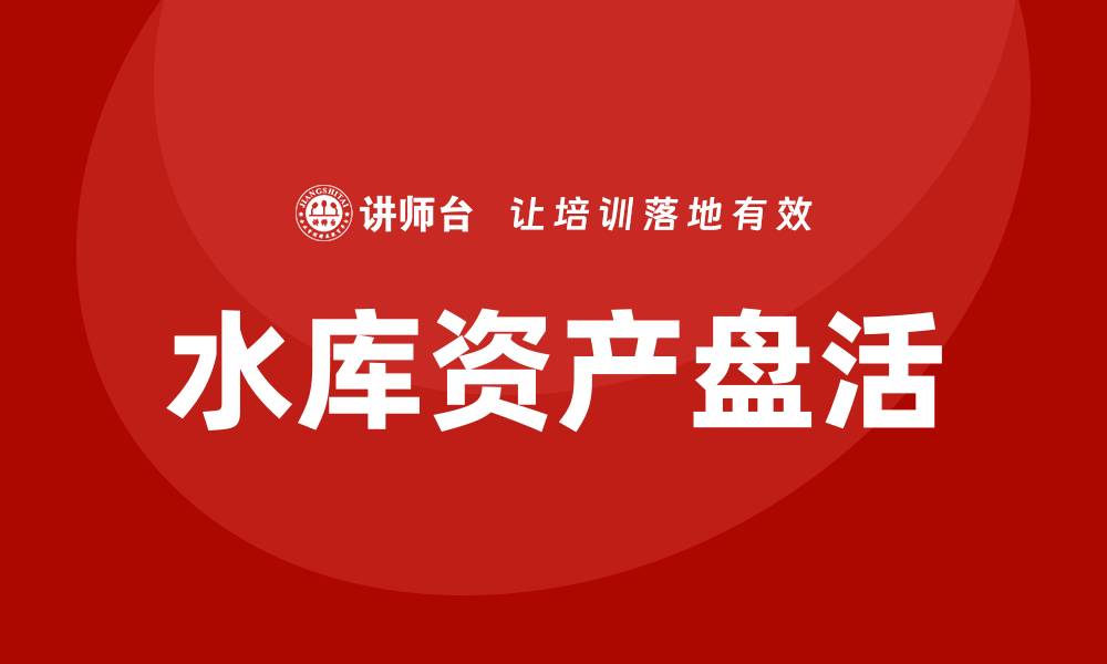 文章水库资产盘活企业内训课助力企业发展新机遇的缩略图