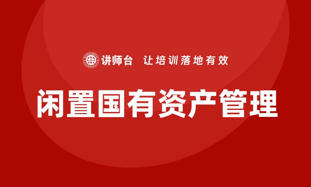 文章闲置国有资产盘活企业内训课提升管理效率与收益的缩略图