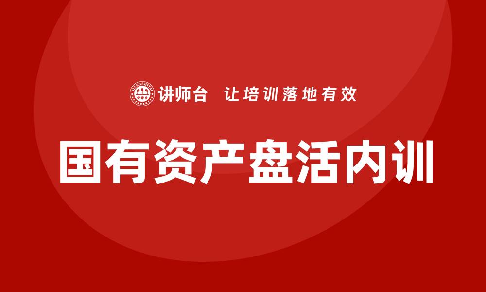 文章行政事业性国有资产盘活企业内训课的重要性与实施策略的缩略图
