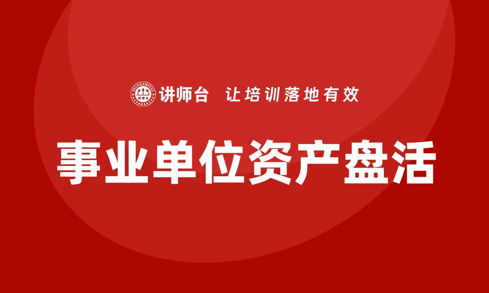 文章事业单位资产盘活企业内训课助力管理提升与创新发展的缩略图