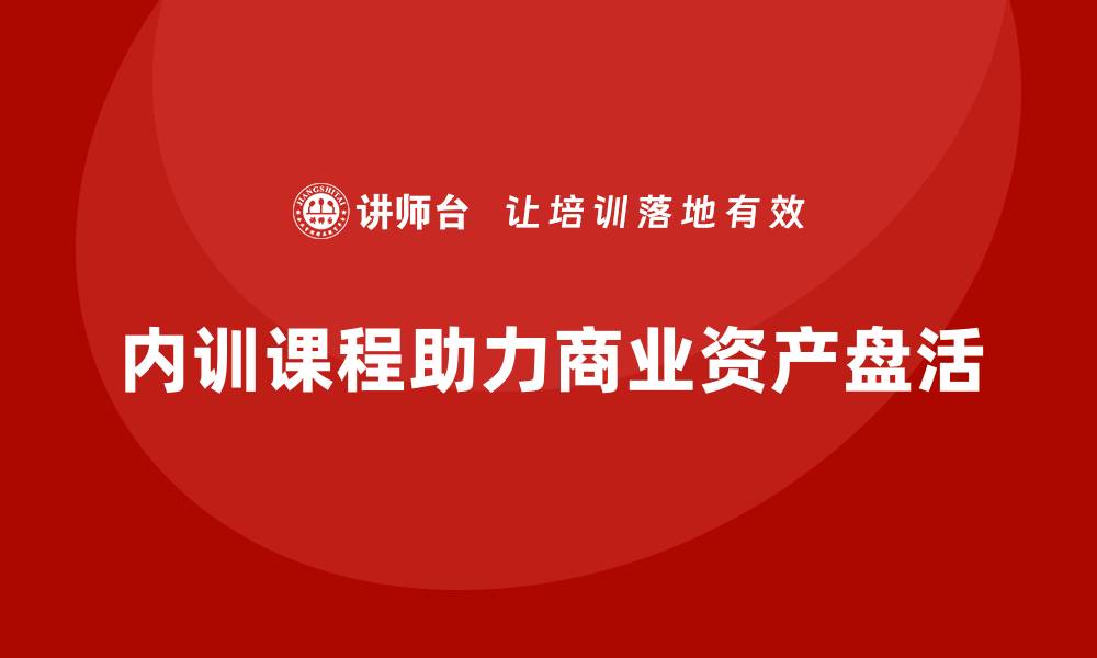 文章商业资产盘活企业内训课助力提升企业效益的缩略图