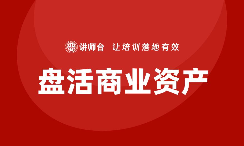 文章商业资产盘活企业内训课助力企业高效发展的缩略图