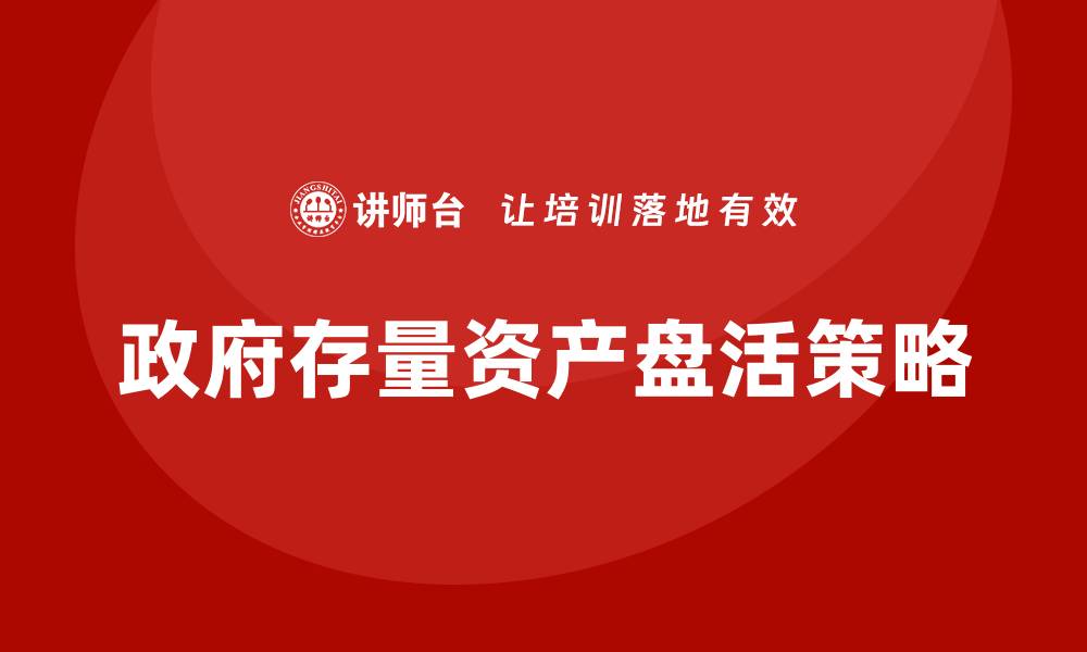 文章政府存量资产盘活企业内训课全面解析与实战技巧的缩略图