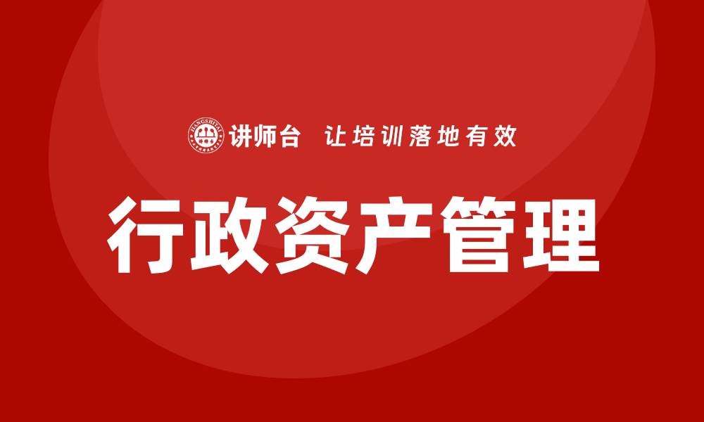 文章公司行政资产盘活企业内训课提升管理效率与效益的缩略图