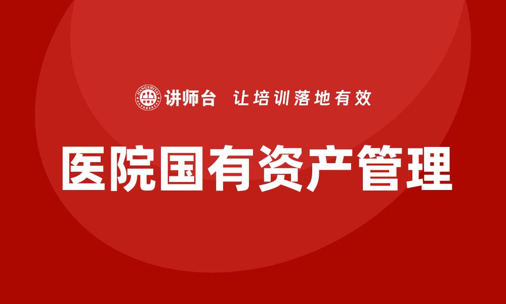 文章医院国有资产管理培训提升管理水平的关键策略的缩略图