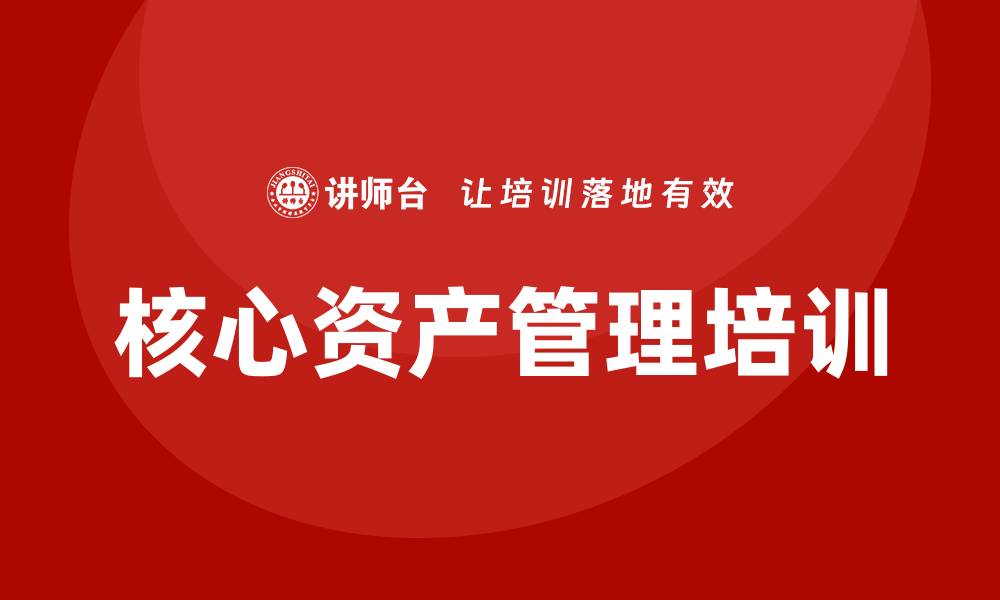 文章核心资产管理培训助力企业提升管理效率与决策能力的缩略图