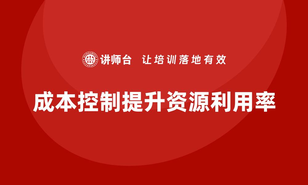 文章企业如何通过成本控制增强资源利用率的缩略图