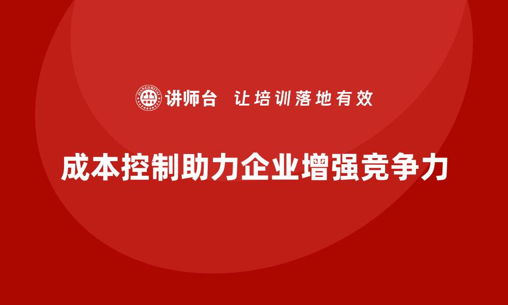 文章成本控制如何帮助企业强化核心竞争力的缩略图