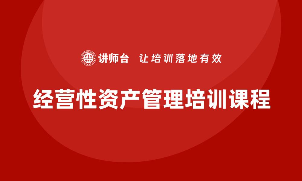 文章提升企业效益的经营性资产管理培训课程解析的缩略图