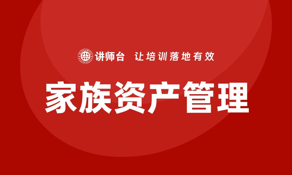文章家族资产管理培训课程助你实现财富传承与增值的缩略图