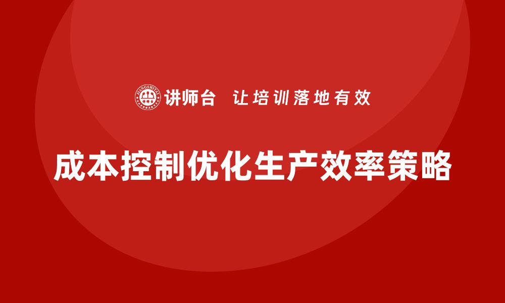 文章企业如何通过成本控制优化生产效率的缩略图