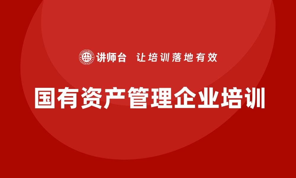 文章国有资产管理企业培训的重要性与实施策略的缩略图