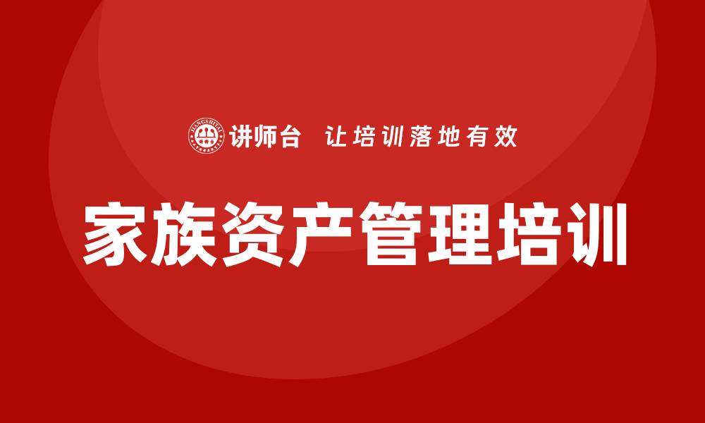 文章家族资产管理企业培训的重要性与实践技巧的缩略图