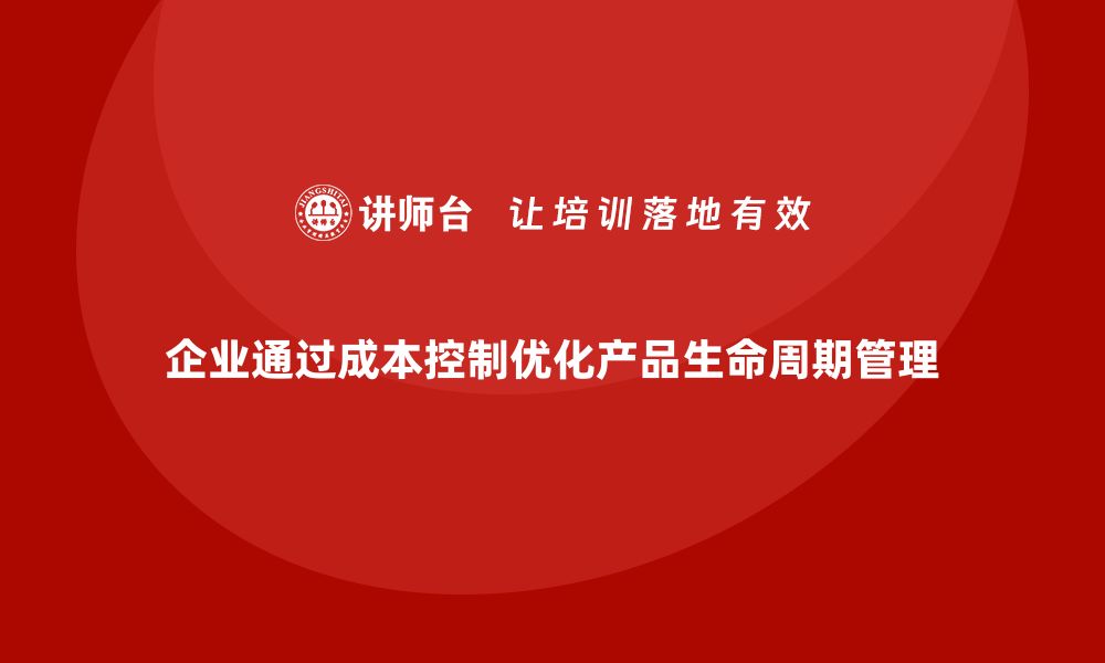 文章企业如何通过成本控制深化产品生命周期管理的缩略图