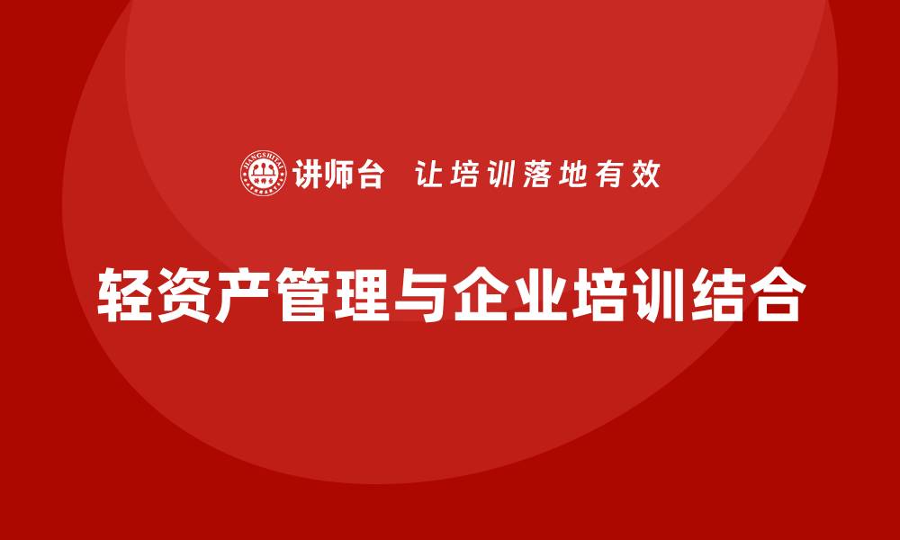 文章轻资产管理企业培训助力提升团队效能与竞争力的缩略图