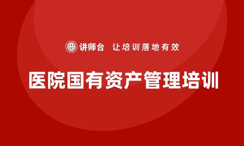 文章医院国有资产管理企业培训的重要性与实施策略的缩略图