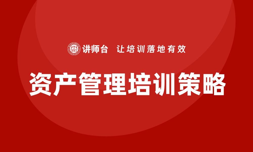 文章国有公司资产管理企业培训的关键策略与实践分享的缩略图