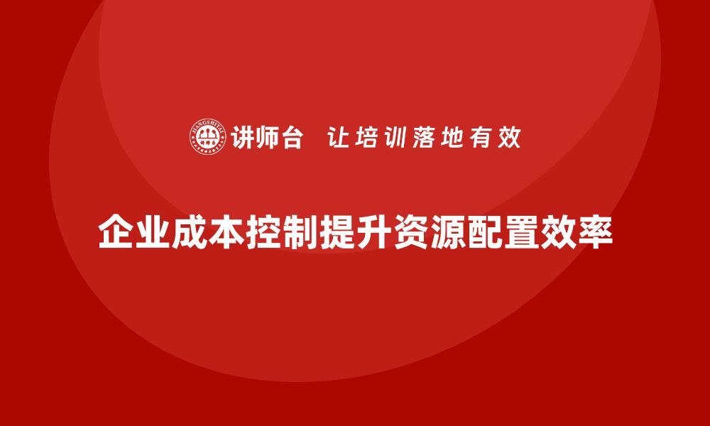 文章企业如何通过成本控制提高资源配置效率的缩略图