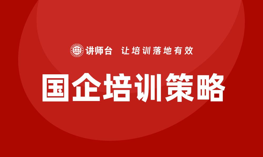 文章国企国有资产管理企业培训的有效策略与实践分享的缩略图