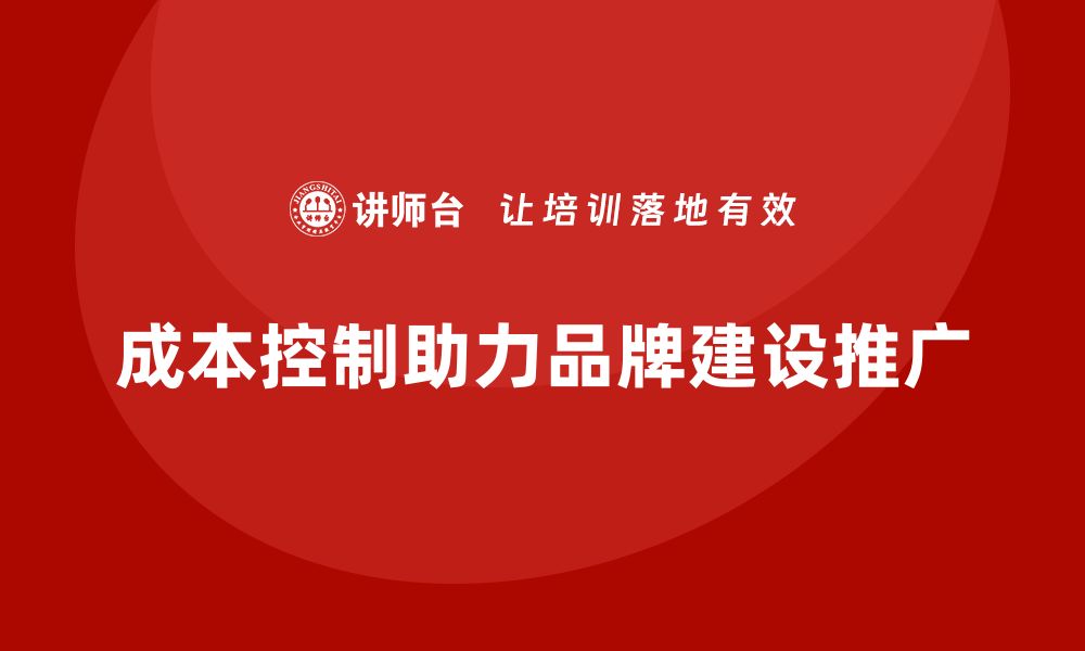 文章企业如何用成本控制推动品牌建设与推广的缩略图