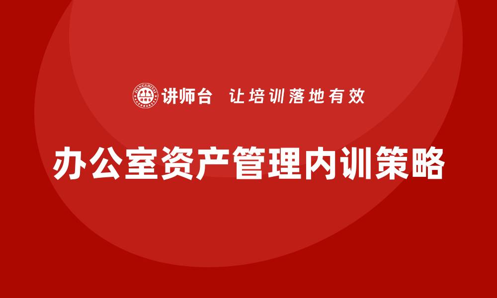 文章提升效率的办公室资产管理企业内训策略解析的缩略图