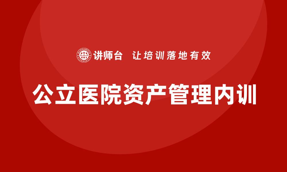 文章公立医院资产管理企业内训的重要性与实施策略的缩略图