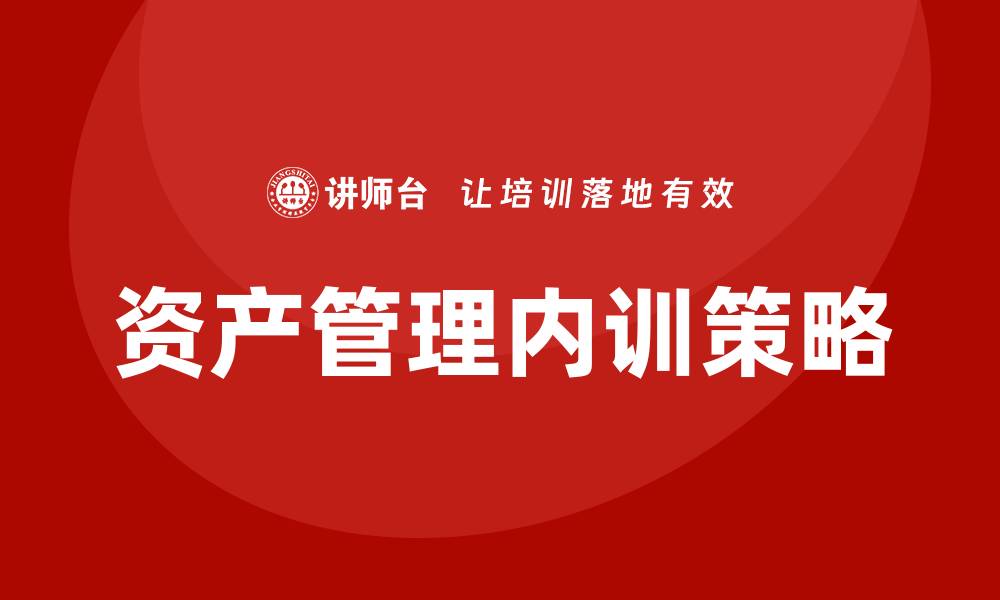 文章盘活资产管理企业内训的有效策略与实践分享的缩略图