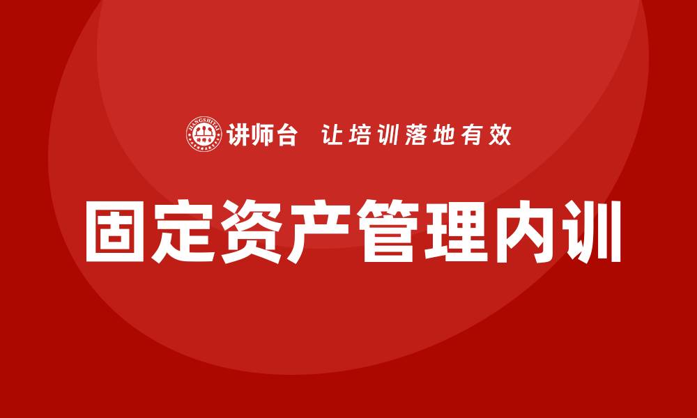 文章大型企业固定资产管理企业内训的有效策略与实践分享的缩略图