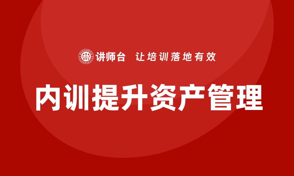 文章国家固定资产管理企业内训提升企业资产管理水平的缩略图