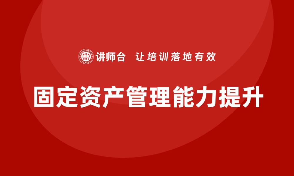 文章提升经营性固定资产管理能力的企业内训方案的缩略图
