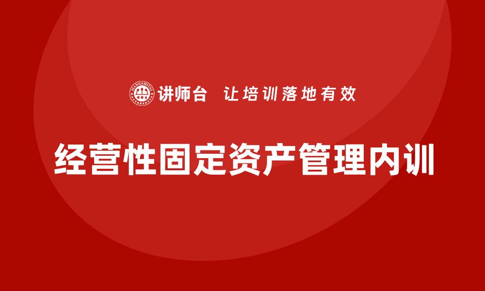 文章经营性固定资产管理企业内训的重要性与实施策略的缩略图