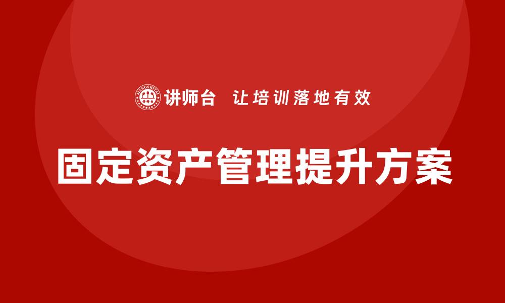文章提升固定资产管理水平的企业内训方案的缩略图
