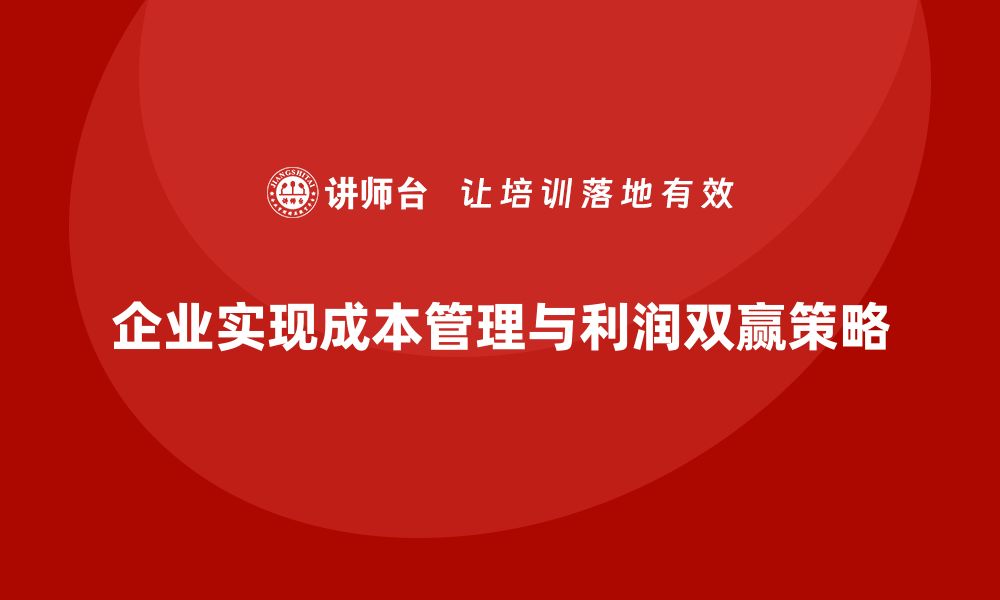 文章企业如何实现成本管理与利润增长的双赢的缩略图