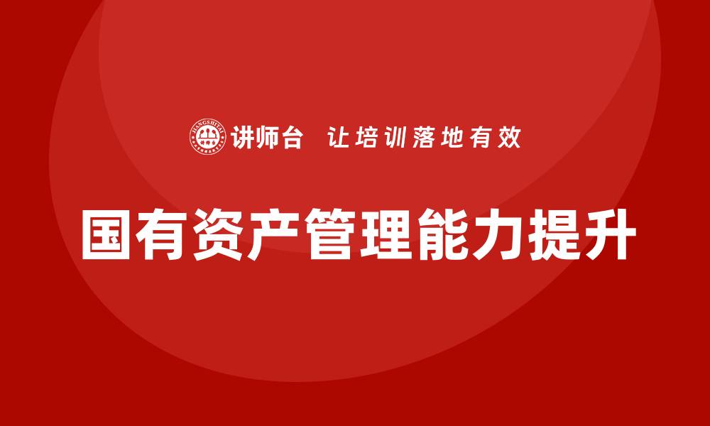 文章提升国有资产管理能力的培训班全面开启的缩略图