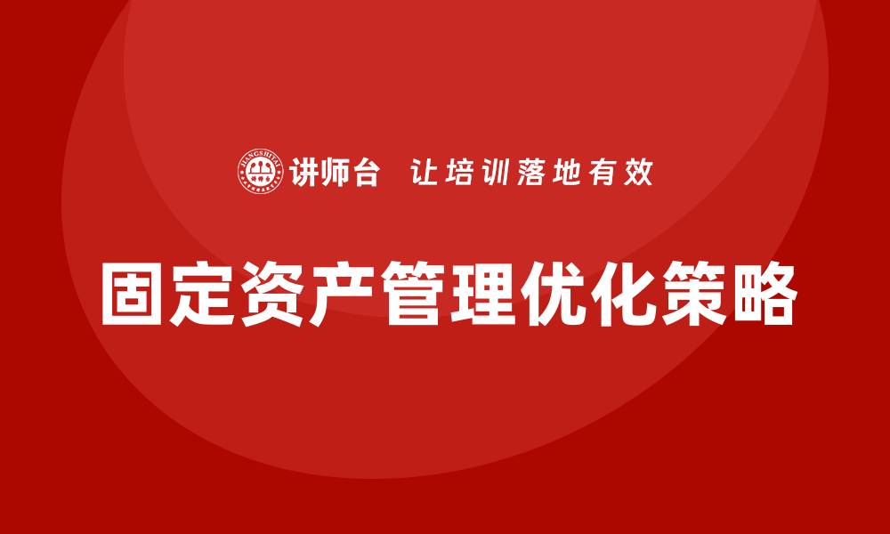 文章优化固定资产管理，提高企业运营效率的关键策略的缩略图